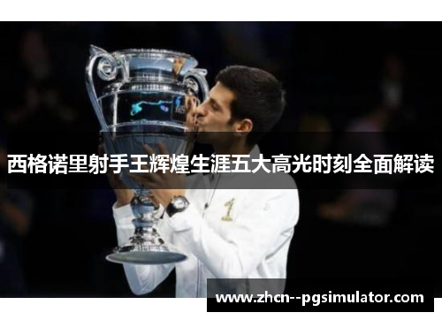 西格诺里射手王辉煌生涯五大高光时刻全面解读 西格诺里射手王辉煌生涯五大高光时刻全面解读