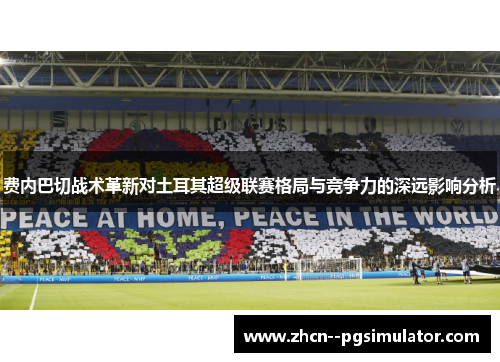 费内巴切战术革新对土耳其超级联赛格局与竞争力的深远影响分析 费内巴切战术革新对土耳其超级联赛格局与竞争力的深远影响分析
