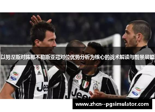以努涅斯对阵那不勒斯亚冠对位优势分析为核心的战术解读与前景展望 以努涅斯对阵那不勒斯亚冠对位优势分析为核心的战术解读与前景展望