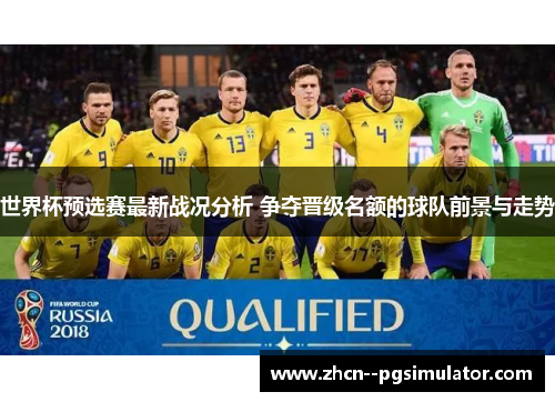 世界杯预选赛最新战况分析 争夺晋级名额的球队前景与走势 世界杯预选赛最新战况分析 争夺晋级名额的球队前景与走势