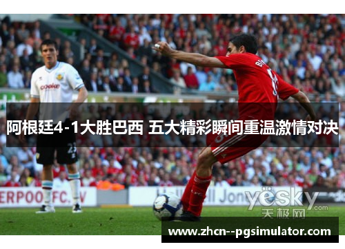 阿根廷4-1大胜巴西 五大精彩瞬间重温激情对决 阿根廷4-1大胜巴西 五大精彩瞬间重温激情对决