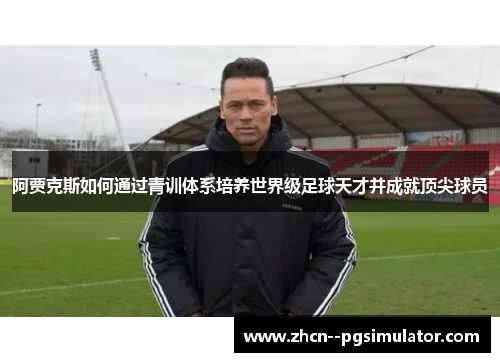 阿贾克斯如何通过青训体系培养世界级足球天才并成就顶尖球员