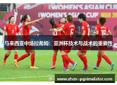 马来西亚中场拉希姆：亚洲杯技术与战术的重要性