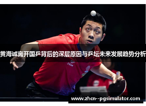 黄海诚离开国乒背后的深层原因与乒坛未来发展趋势分析 黄海诚离开国乒背后的深层原因与乒坛未来发展趋势分析