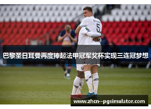 巴黎圣日耳曼再度捧起法甲冠军奖杯实现三连冠梦想 巴黎圣日耳曼再度捧起法甲冠军奖杯实现三连冠梦想