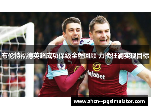 布伦特福德英超成功保级全程回顾 力挽狂澜实现目标 布伦特福德英超成功保级全程回顾 力挽狂澜实现目标