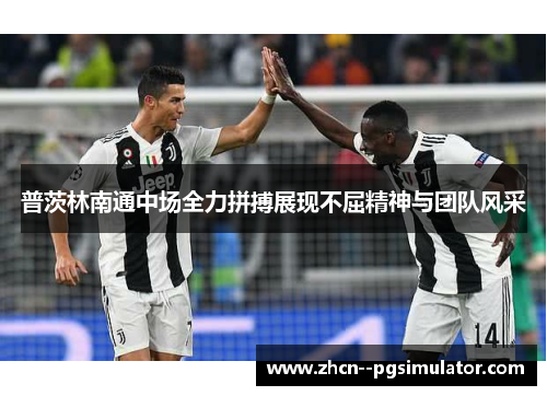 普茨林南通中场全力拼搏展现不屈精神与团队风采