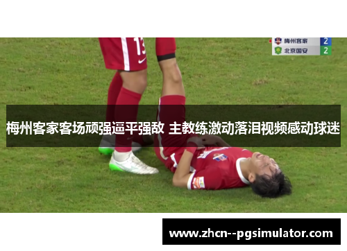 梅州客家客场顽强逼平强敌 主教练激动落泪视频感动球迷