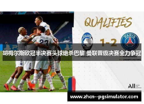 胡梅尔斯欧冠半决赛头球绝杀巴黎 曼联晋级决赛全力争冠 胡梅尔斯欧冠半决赛头球绝杀巴黎 曼联晋级决赛全力争冠