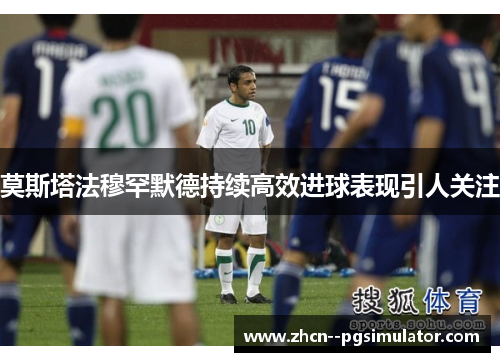 莫斯塔法穆罕默德持续高效进球表现引人关注 莫斯塔法穆罕默德持续高效进球表现引人关注