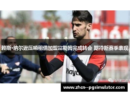 赖斯·纳尔逊压哨租借加盟富勒姆完成转会 期待新赛季表现 赖斯·纳尔逊压哨租借加盟富勒姆完成转会 期待新赛季表现