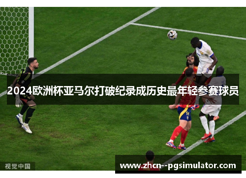2024欧洲杯亚马尔打破纪录成历史最年轻参赛球员 2024欧洲杯亚马尔打破纪录成历史最年轻参赛球员