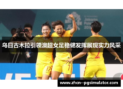 乌日古木拉引领澳超女足稳健发挥展现实力风采 乌日古木拉引领澳超女足稳健发挥展现实力风采