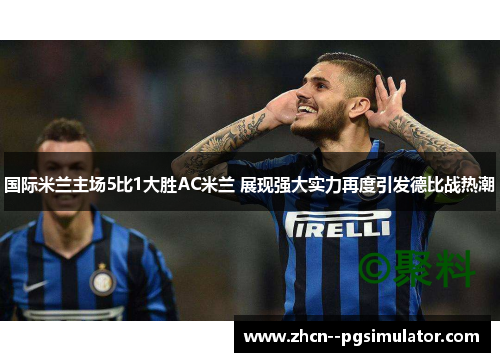 国际米兰主场5比1大胜AC米兰 展现强大实力再度引发德比战热潮