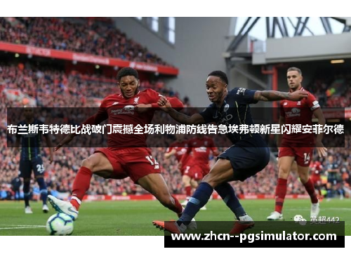 布兰斯韦特德比战破门震撼全场利物浦防线告急埃弗顿新星闪耀安菲尔德