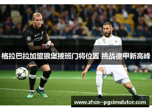 格拉巴拉加盟狼堡接班门将位置 挑战德甲新高峰 格拉巴拉加盟狼堡接班门将位置 挑战德甲新高峰