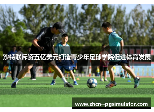 沙特联斥资五亿美元打造青少年足球学院促进体育发展 沙特联斥资五亿美元打造青少年足球学院促进体育发展