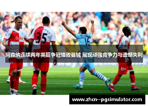 阿森纳连续两年英超争冠惜败曼城 展现顽强竞争力与遗憾失利 阿森纳连续两年英超争冠惜败曼城 展现顽强竞争力与遗憾失利