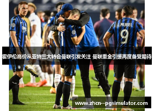 霍伊伦高价从亚特兰大转会曼联引发关注 曼联重金引援再度备受期待 霍伊伦高价从亚特兰大转会曼联引发关注 曼联重金引援再度备受期待