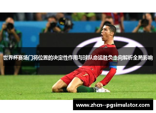 世界杯赛场门将位置的决定性作用与球队命运胜负走向解析全局影响 世界杯赛场门将位置的决定性作用与球队命运胜负走向解析全局影响