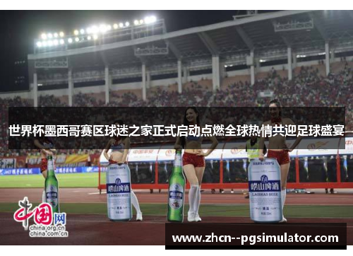 世界杯墨西哥赛区球迷之家正式启动点燃全球热情共迎足球盛宴 世界杯墨西哥赛区球迷之家正式启动点燃全球热情共迎足球盛宴