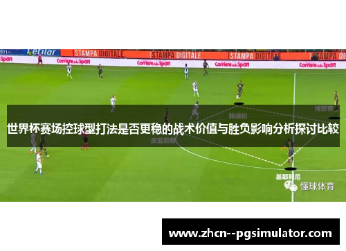 世界杯赛场控球型打法是否更稳的战术价值与胜负影响分析探讨比较 世界杯赛场控球型打法是否更稳的战术价值与胜负影响分析探讨比较