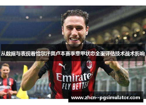 从数据与表现看恰尔汗奥卢本赛季意甲状态全面评估技术战术影响 从数据与表现看恰尔汗奥卢本赛季意甲状态全面评估技术战术影响