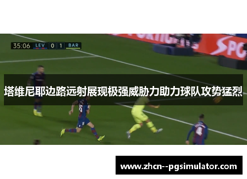 塔维尼耶边路远射展现极强威胁力助力球队攻势猛烈