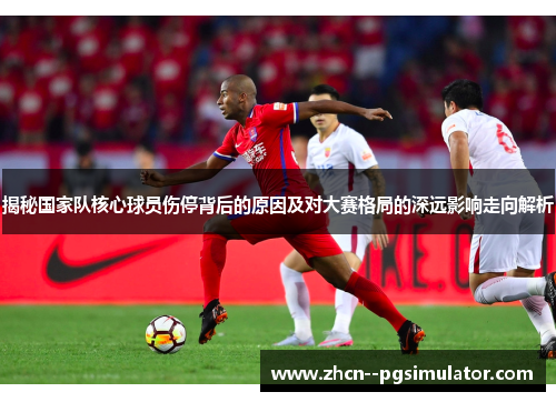 揭秘国家队核心球员伤停背后的原因及对大赛格局的深远影响走向解析 揭秘国家队核心球员伤停背后的原因及对大赛格局的深远影响走向解析