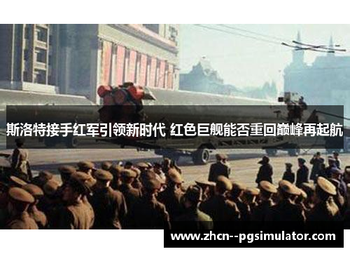 斯洛特接手红军引领新时代 红色巨舰能否重回巅峰再起航 斯洛特接手红军引领新时代 红色巨舰能否重回巅峰再起航