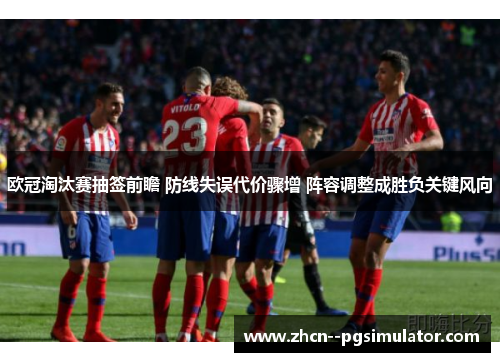 欧冠淘汰赛抽签前瞻 防线失误代价骤增 阵容调整成胜负关键风向