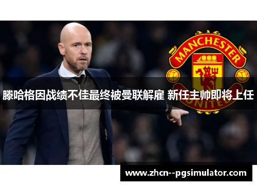 滕哈格因战绩不佳最终被曼联解雇 新任主帅即将上任 滕哈格因战绩不佳最终被曼联解雇 新任主帅即将上任