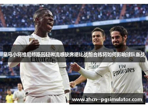 皇马小将维尼修斯因轻微流感缺席德比战前合练将如何影响球队备战 皇马小将维尼修斯因轻微流感缺席德比战前合练将如何影响球队备战