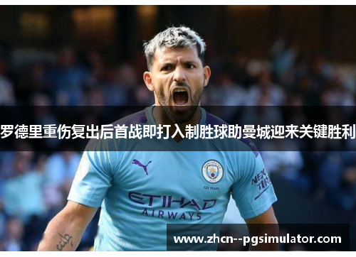 罗德里重伤复出后首战即打入制胜球助曼城迎来关键胜利 罗德里重伤复出后首战即打入制胜球助曼城迎来关键胜利